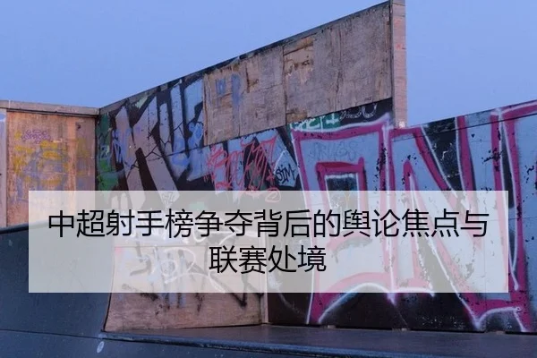 中超射手榜争夺背后的舆论焦点与联赛处境